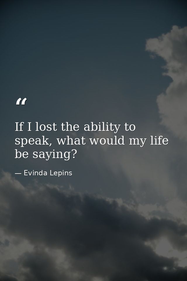 If I lost the ability to speak, what would my life be saying? — Evinda Lepins