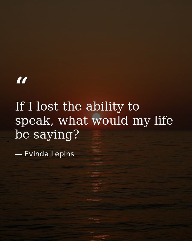 If I lost the ability to speak, what would my life be saying? — Evinda Lepins