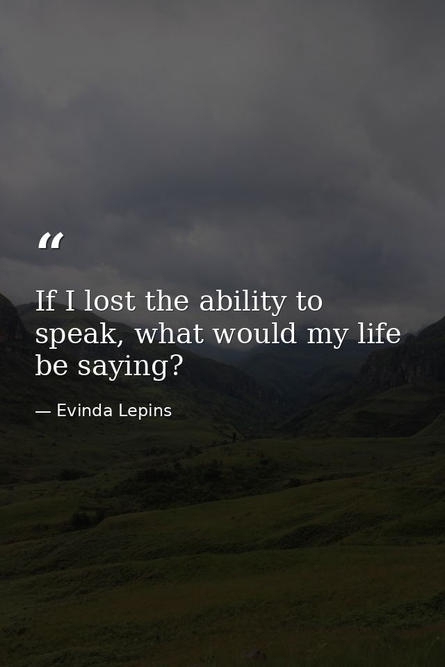 If I lost the ability to speak, what would my life be saying? — Evinda Lepins