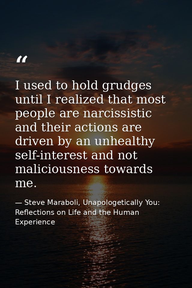 I used to hold grudges until I realized that most people are narcissistic and their actions are driven by an unhealthy s — Steve Maraboli, Unapologetically You: Reflections on Life and the Human Experience