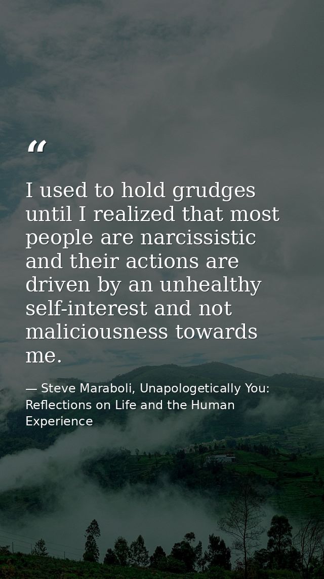 I used to hold grudges until I realized that most people are narcissistic and their actions are driven by an unhealthy s — Steve Maraboli, Unapologetically You: Reflections on Life and the Human Experience