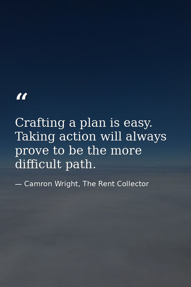 Crafting a plan is easy. Taking action will always prove to be the more difficult path. — Camron Wright, The Rent Collector