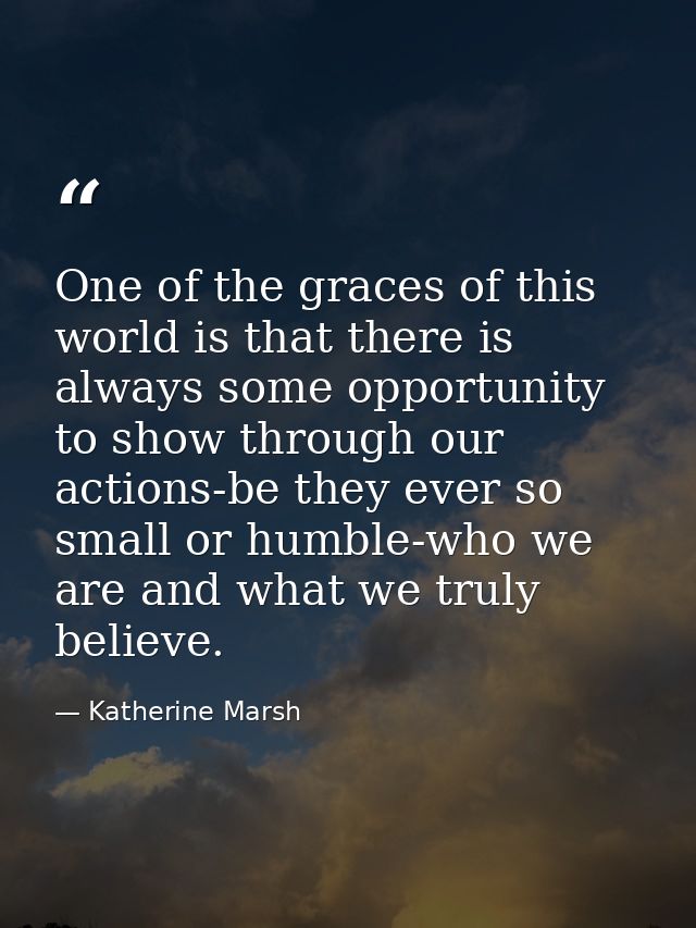 One of the graces of this world is that there is always some opportunity to show through our actions-be they ever so sma — Katherine Marsh