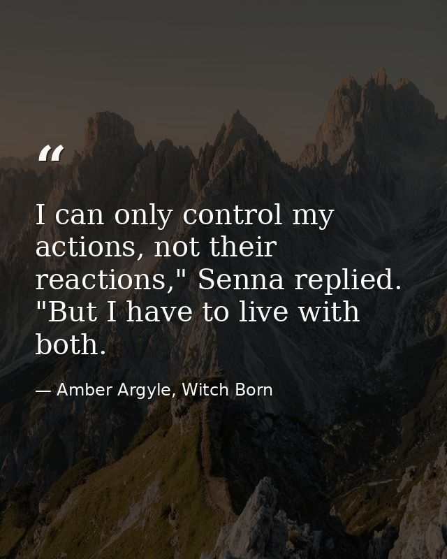 I can only control my actions, not their reactions," Senna replied. "But I have to live with both. — Amber Argyle, Witch Born