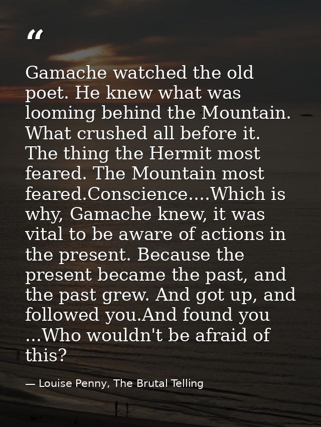 Gamache watched the old poet. He knew what was looming behind the Mountain. What crushed all before it. The thing the He — Louise Penny, The Brutal Telling