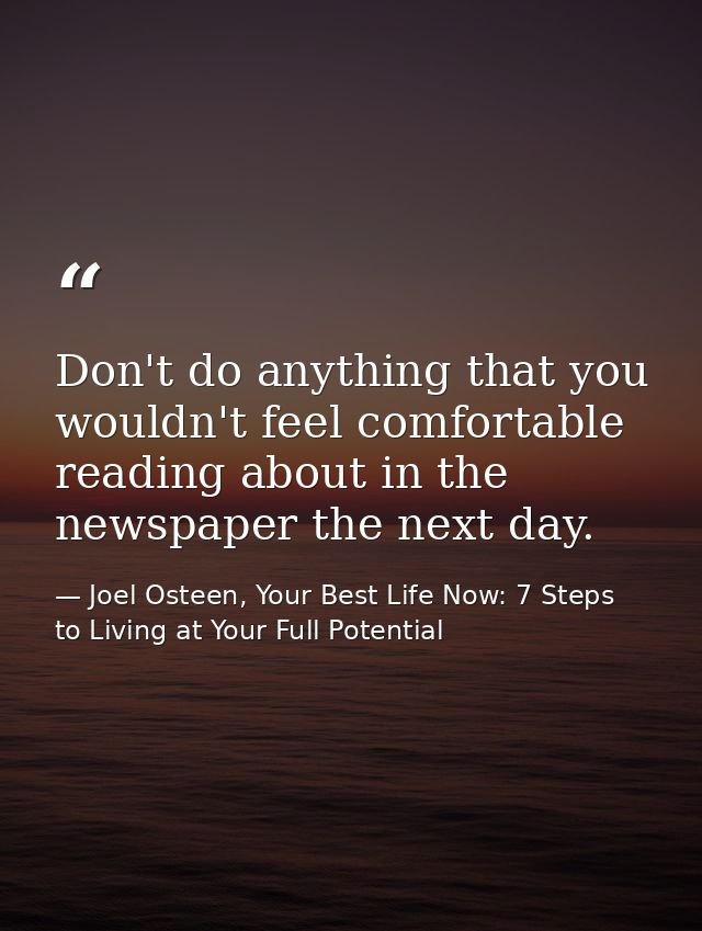 Don't do anything that you wouldn't feel comfortable reading about in the newspaper the next day. — Joel Osteen, Your Best Life Now: 7 Steps to Living at Your Full Potential