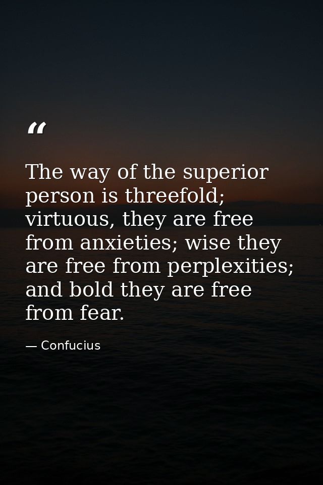 The way of the superior person is threefold; virtuous, they are free from anxieties; wise they are free from perplexitie — Confucius
