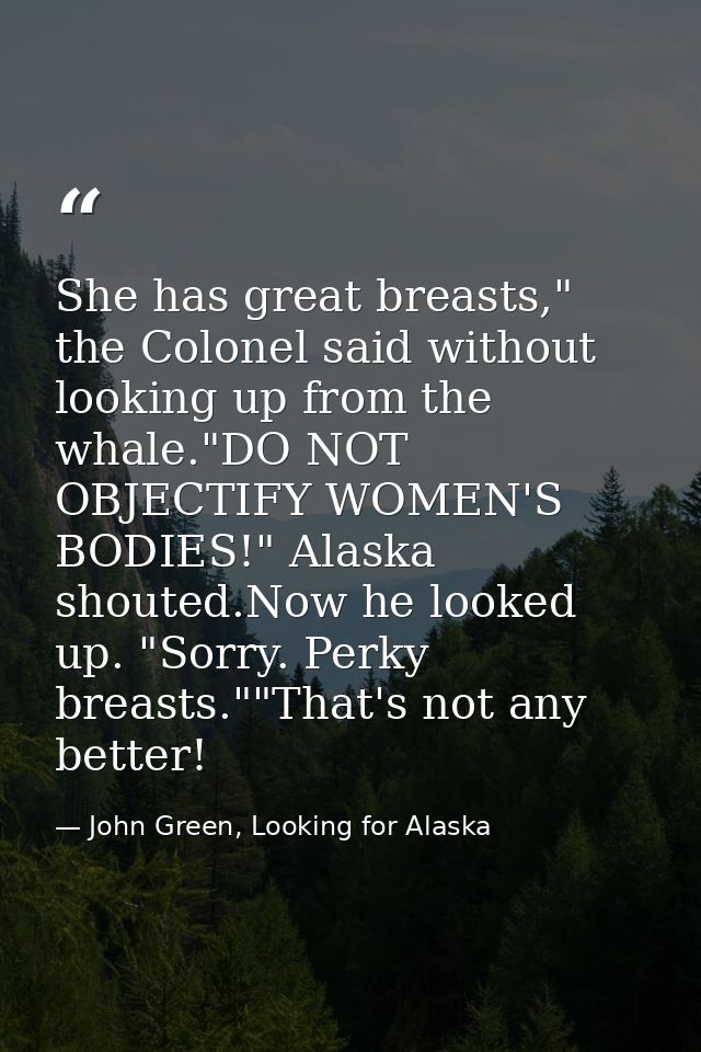 She has great breasts," the Colonel said without looking up from the whale."DO NOT OBJECTIFY WOMEN'S BODIES!" Alaska sho — John Green, Looking for Alaska