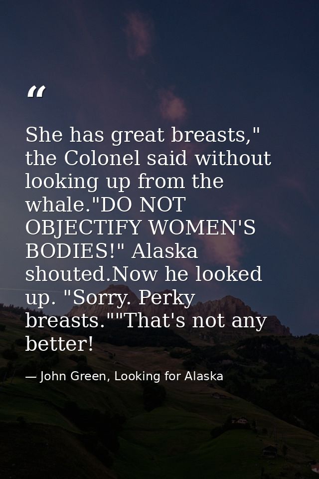 She has great breasts," the Colonel said without looking up from the whale."DO NOT OBJECTIFY WOMEN'S BODIES!" Alaska sho — John Green, Looking for Alaska