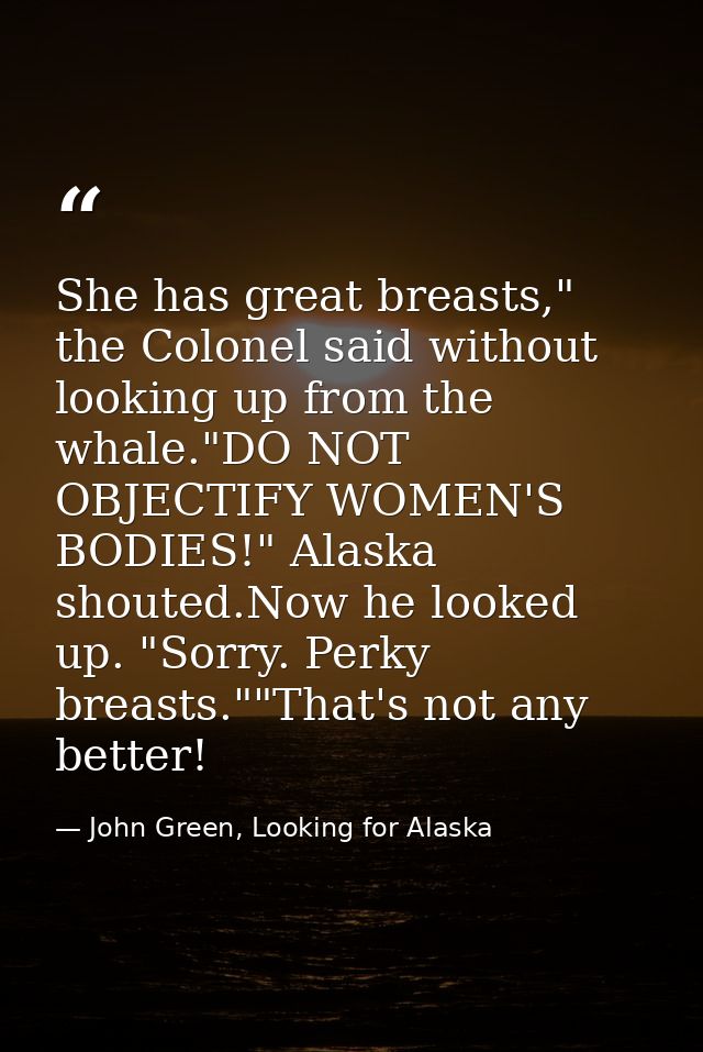 She has great breasts," the Colonel said without looking up from the whale."DO NOT OBJECTIFY WOMEN'S BODIES!" Alaska sho — John Green, Looking for Alaska