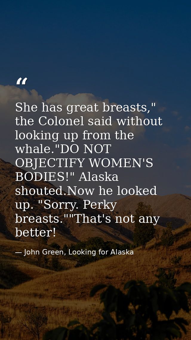 She has great breasts," the Colonel said without looking up from the whale."DO NOT OBJECTIFY WOMEN'S BODIES!" Alaska sho — John Green, Looking for Alaska