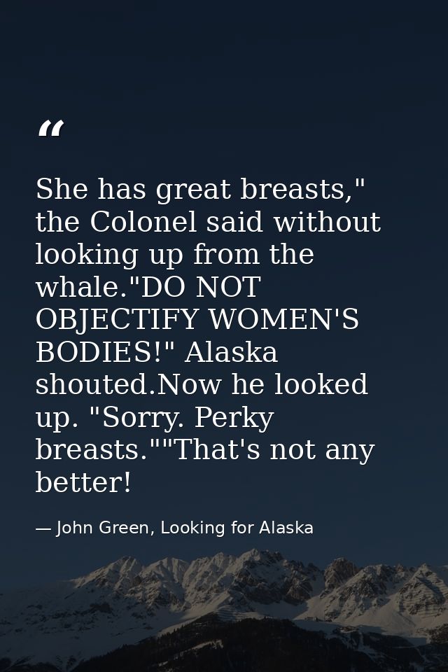 She has great breasts," the Colonel said without looking up from the whale."DO NOT OBJECTIFY WOMEN'S BODIES!" Alaska sho — John Green, Looking for Alaska