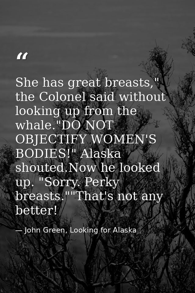 She has great breasts," the Colonel said without looking up from the whale."DO NOT OBJECTIFY WOMEN'S BODIES!" Alaska sho — John Green, Looking for Alaska
