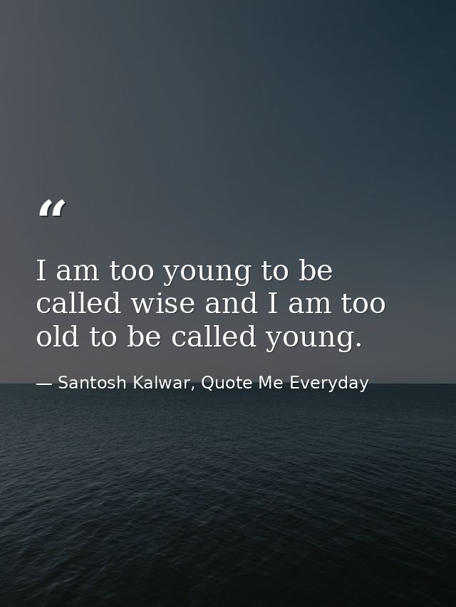 I am too young to be called wise and I am too old to be called young. — Santosh Kalwar, Quote Me Everyday