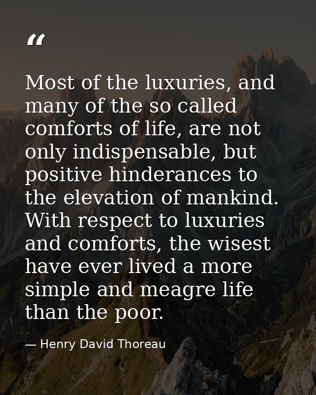 Most of the luxuries, and many of the so called comforts of life, are not only indispensable, but positive hinderances t — Henry David Thoreau