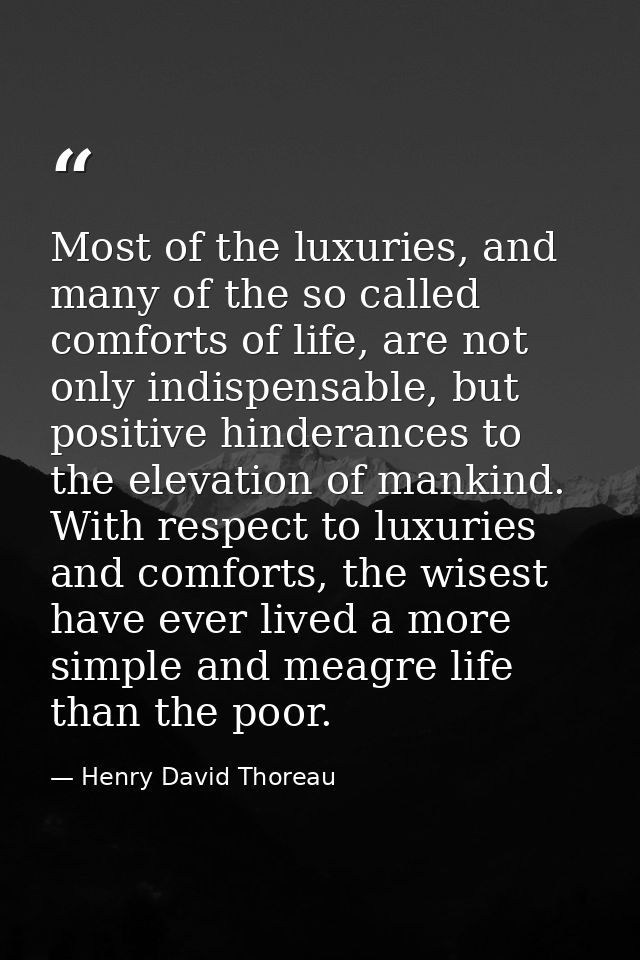 Most of the luxuries, and many of the so called comforts of life, are not only indispensable, but positive hinderances t — Henry David Thoreau