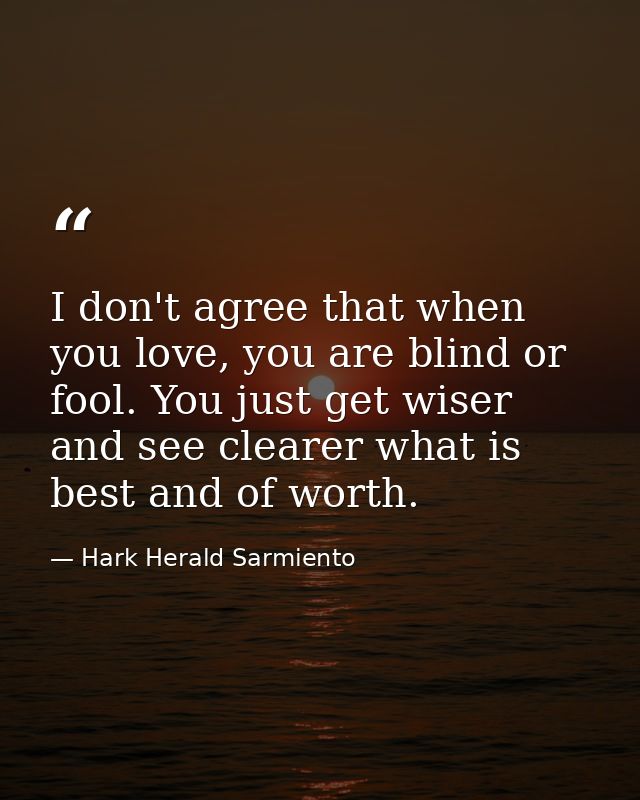 I don't agree that when you love, you are blind or fool. You just get wiser and see clearer what is best and of worth. — Hark Herald Sarmiento
