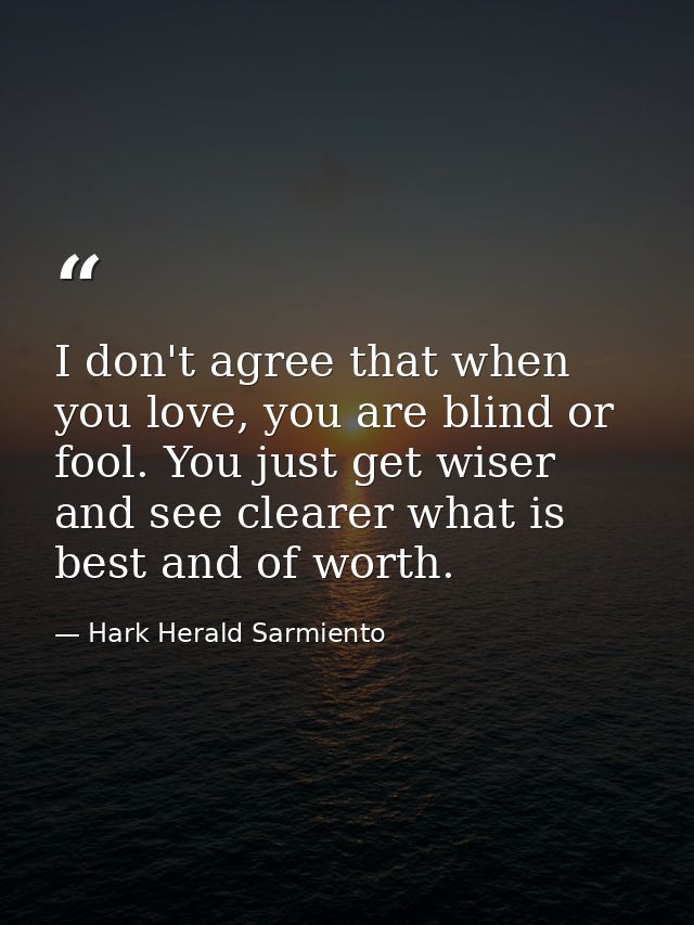 I don't agree that when you love, you are blind or fool. You just get wiser and see clearer what is best and of worth. — Hark Herald Sarmiento