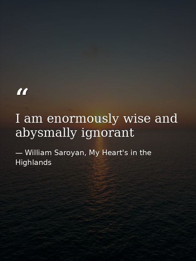 I am enormously wise and abysmally ignorant — William Saroyan, My Heart's in the Highlands