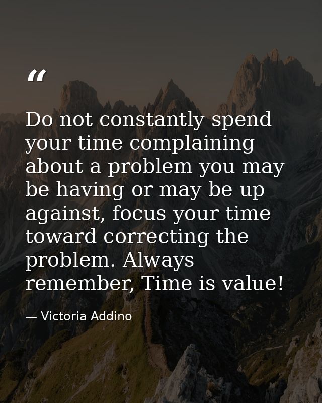 Do not constantly spend your time complaining about a problem you may be having or may be up against, focus your time to — Victoria Addino