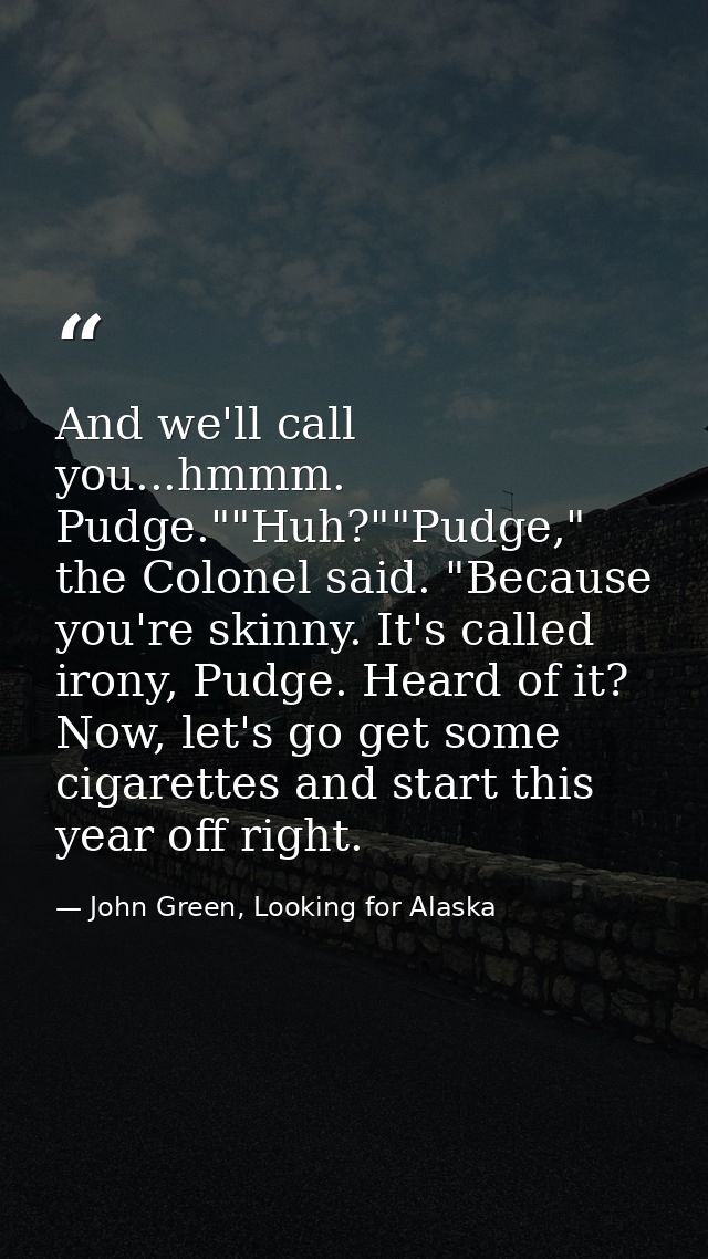 And we'll call you...hmmm. Pudge.""Huh?""Pudge," the Colonel said. "Because you're skinny. It's called irony, Pudge. Hea — John Green, Looking for Alaska