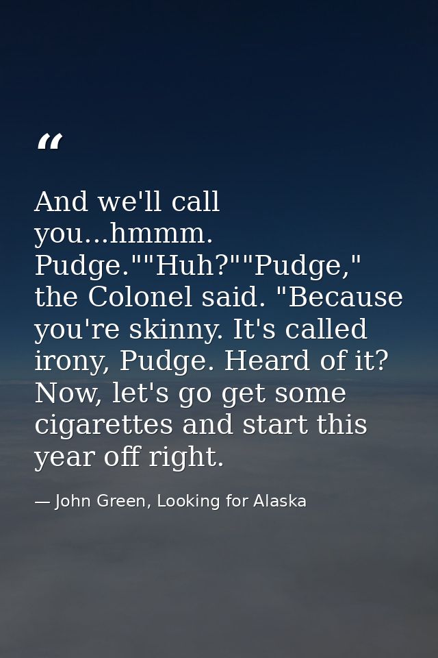 And we'll call you...hmmm. Pudge.""Huh?""Pudge," the Colonel said. "Because you're skinny. It's called irony, Pudge. Hea — John Green, Looking for Alaska