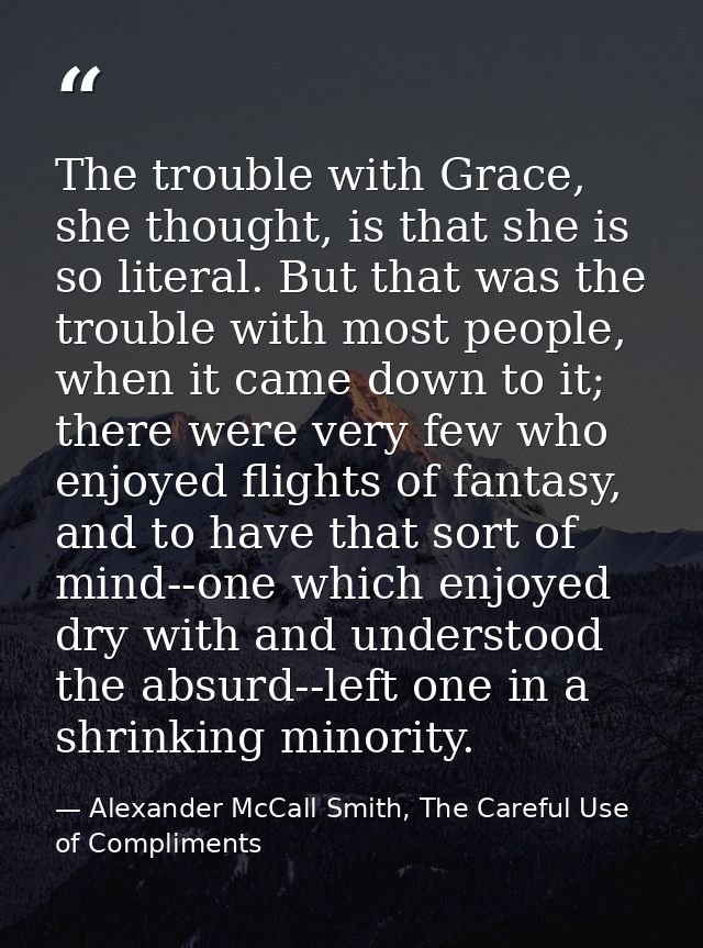 The trouble with Grace, she thought, is that she is so literal. But that was the trouble with most people, when it came  — Alexander McCall Smith, The Careful Use of Compliments