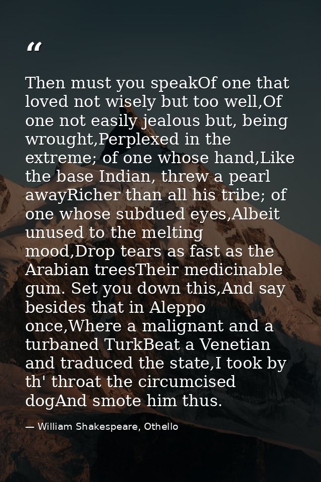 Then must you speakOf one that loved not wisely but too well,Of one not easily jealous but, being wrought,Perplexed in t — William Shakespeare, Othello