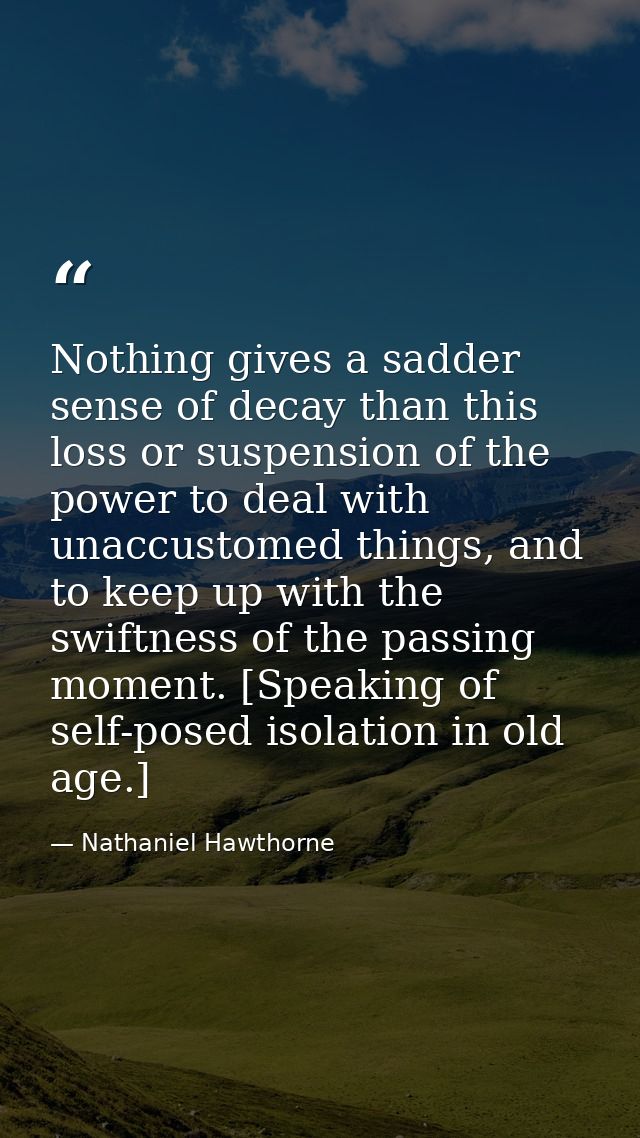Nothing gives a sadder sense of decay than this loss or suspension of the power to deal with unaccustomed things, and to — Nathaniel Hawthorne