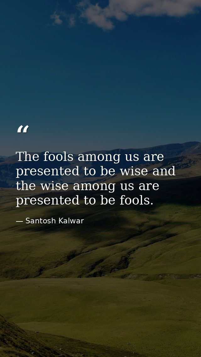 The fools among us are presented to be wise and the wise among us are presented to be fools. — Santosh Kalwar