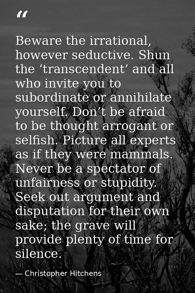 Beware the irrational, however seductive. Shun the ‘transcendent’ and all who invite you to subordinate or annihilate yo — Christopher Hitchens