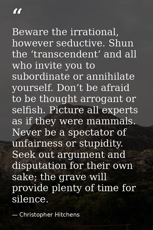 Beware the irrational, however seductive. Shun the ‘transcendent’ and all who invite you to subordinate or annihilate yo — Christopher Hitchens
