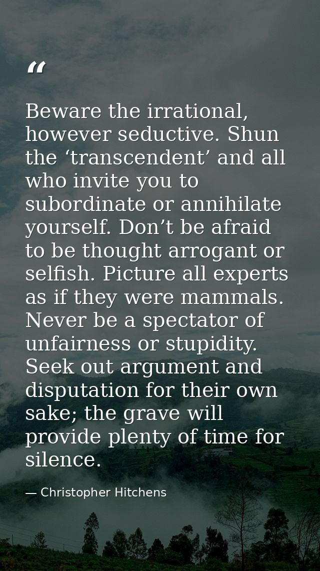 Beware the irrational, however seductive. Shun the ‘transcendent’ and all who invite you to subordinate or annihilate yo — Christopher Hitchens