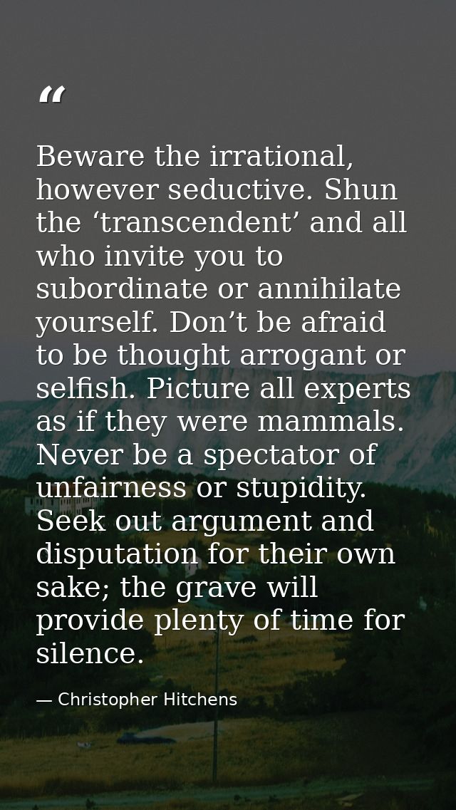 Beware the irrational, however seductive. Shun the ‘transcendent’ and all who invite you to subordinate or annihilate yo — Christopher Hitchens