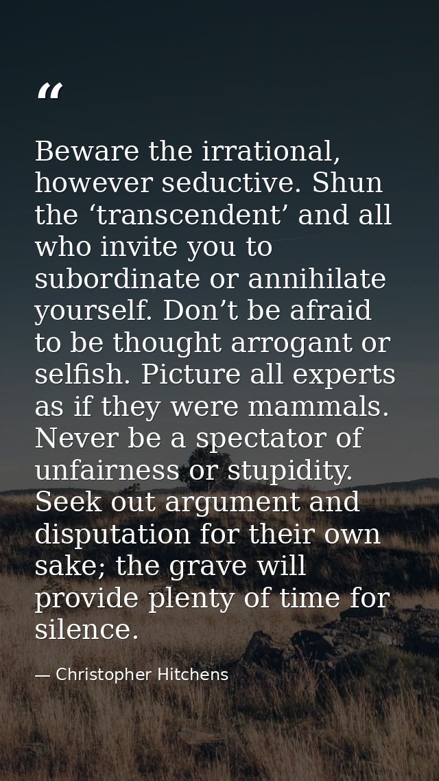 Beware the irrational, however seductive. Shun the ‘transcendent’ and all who invite you to subordinate or annihilate yo — Christopher Hitchens