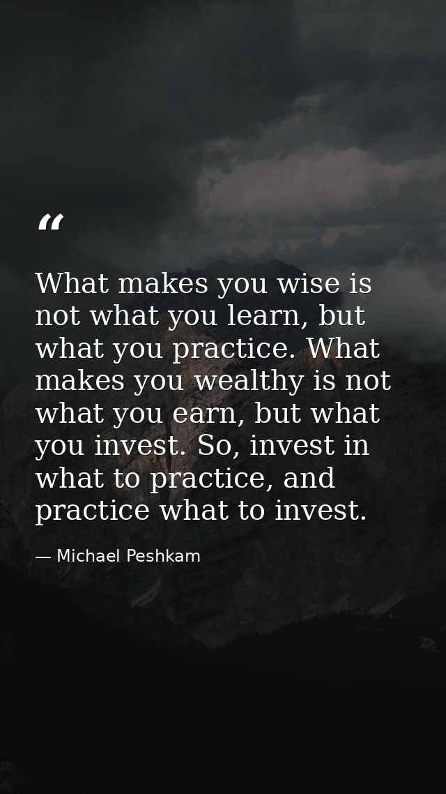 What makes you wise is not what you learn, but what you practice. What makes you wealthy is not what you earn, but what  — Michael Peshkam