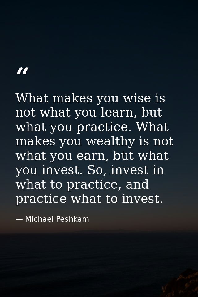 What makes you wise is not what you learn, but what you practice. What makes you wealthy is not what you earn, but what  — Michael Peshkam