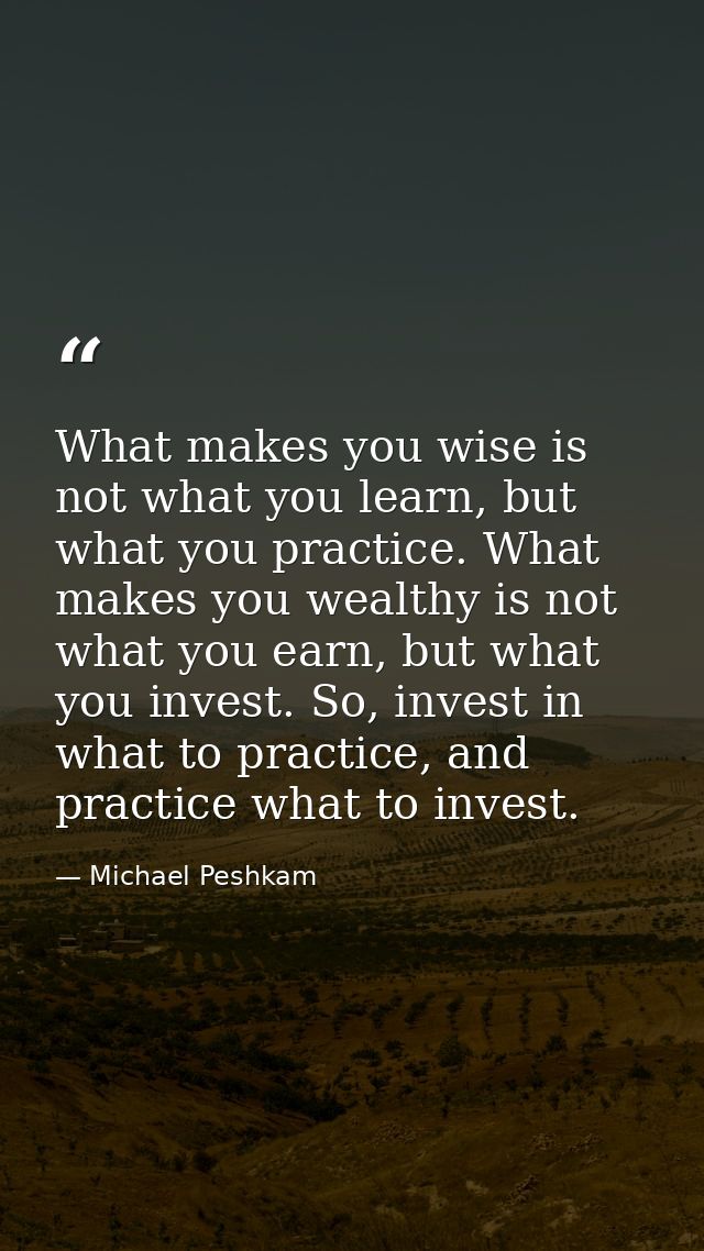 What makes you wise is not what you learn, but what you practice. What makes you wealthy is not what you earn, but what  — Michael Peshkam