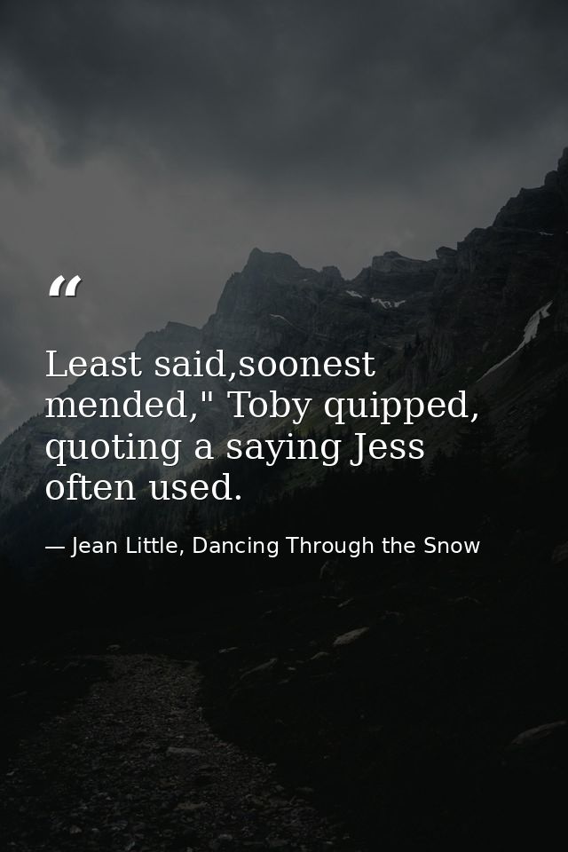 Least said,soonest mended," Toby quipped, quoting a saying Jess often used. — Jean Little, Dancing Through the Snow