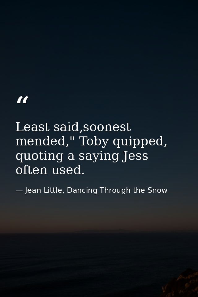 Least said,soonest mended," Toby quipped, quoting a saying Jess often used. — Jean Little, Dancing Through the Snow
