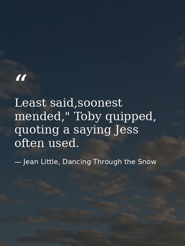 Least said,soonest mended," Toby quipped, quoting a saying Jess often used. — Jean Little, Dancing Through the Snow