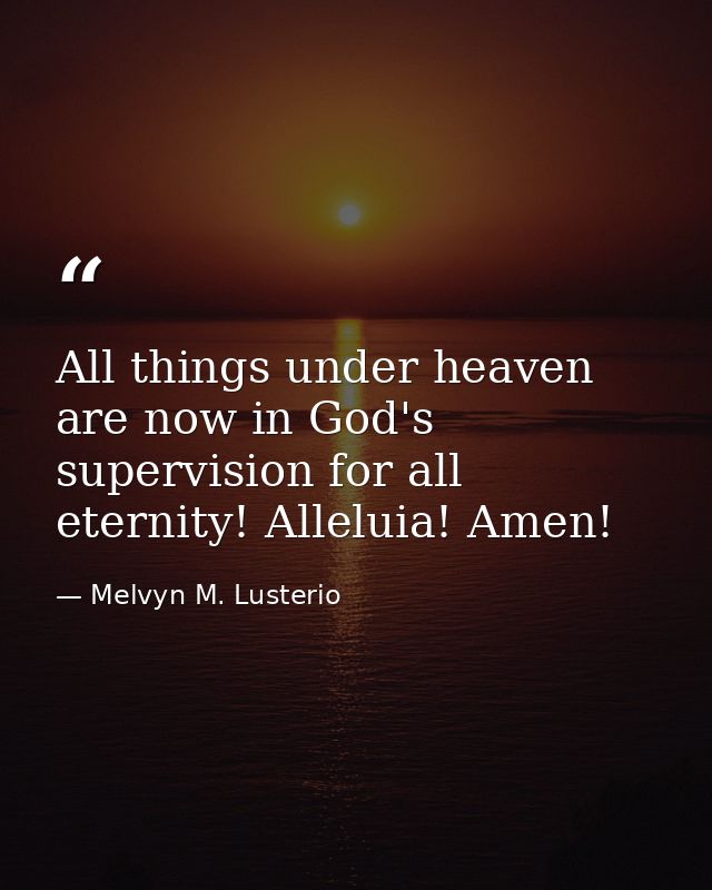 All things under heaven are now in God's supervision for all eternity! Alleluia! Amen! — Melvyn M. Lusterio