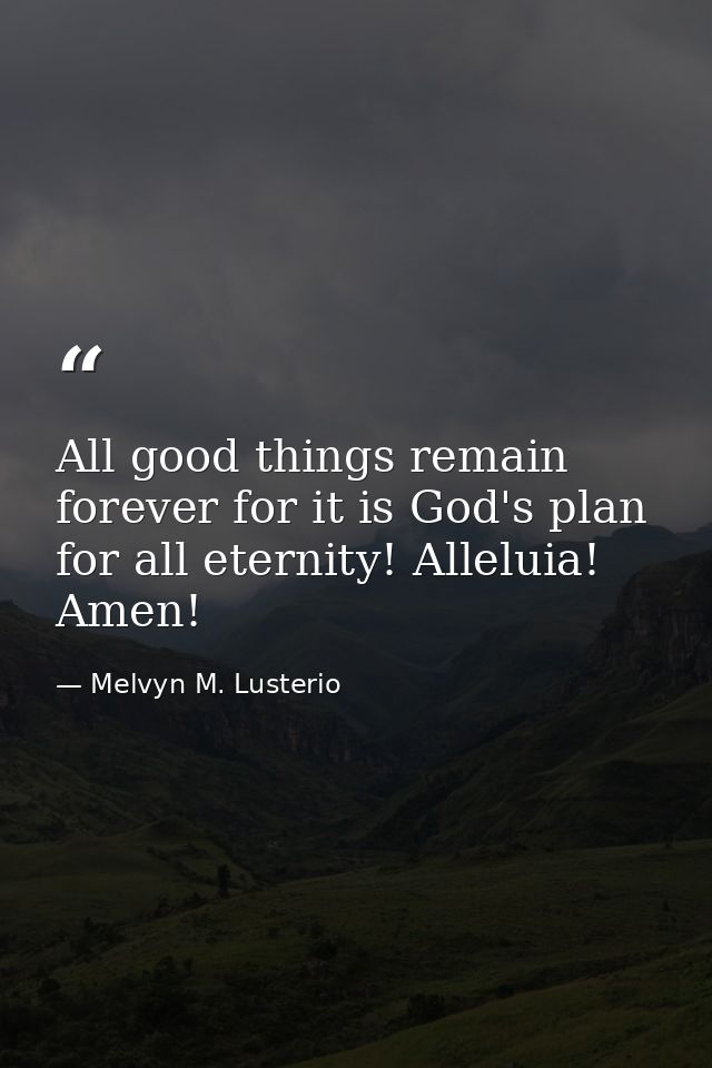 All good things remain forever for it is God's plan for all eternity! Alleluia! Amen! — Melvyn M. Lusterio