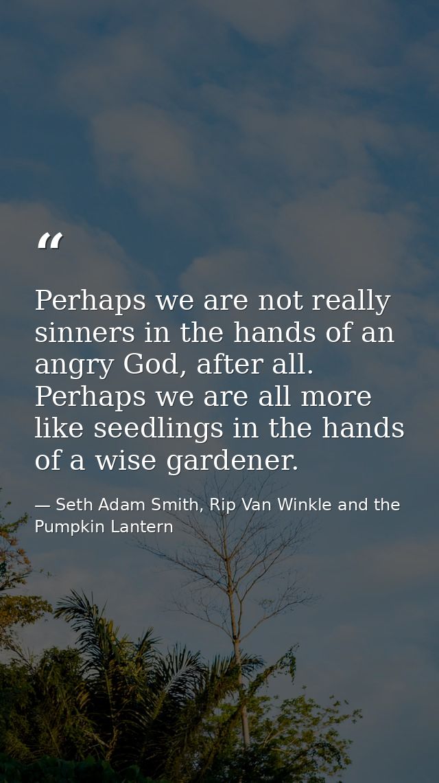 Perhaps we are not really sinners in the hands of an angry God, after all. Perhaps we are all more like seedlings in the — Seth Adam Smith, Rip Van Winkle and the Pumpkin Lantern