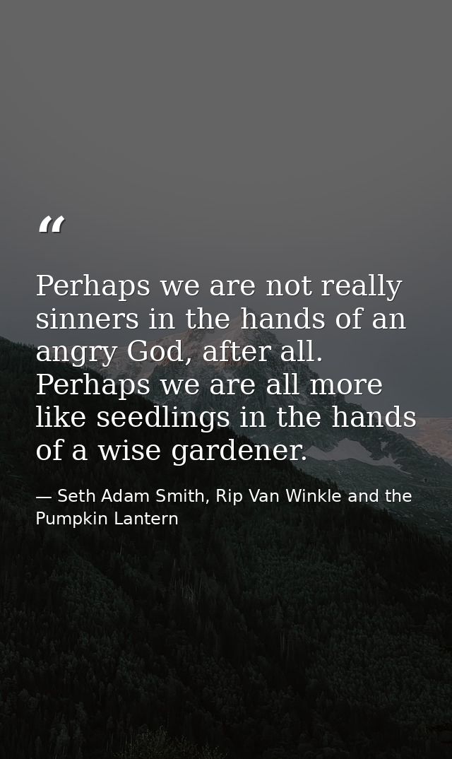 Perhaps we are not really sinners in the hands of an angry God, after all. Perhaps we are all more like seedlings in the — Seth Adam Smith, Rip Van Winkle and the Pumpkin Lantern