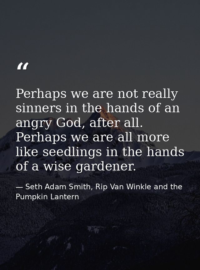 Perhaps we are not really sinners in the hands of an angry God, after all. Perhaps we are all more like seedlings in the — Seth Adam Smith, Rip Van Winkle and the Pumpkin Lantern