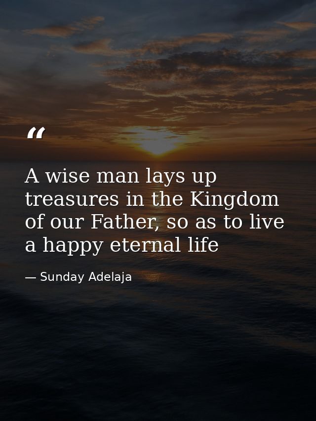 A wise man lays up treasures in the Kingdom of our Father, so as to live a happy eternal life — Sunday Adelaja