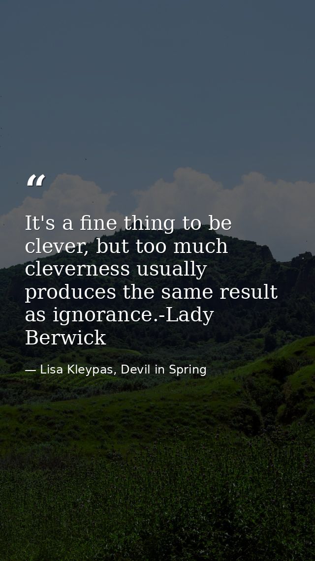 It's a fine thing to be clever, but too much cleverness usually produces the same result as ignorance.-Lady Berwick — Lisa Kleypas, Devil in Spring