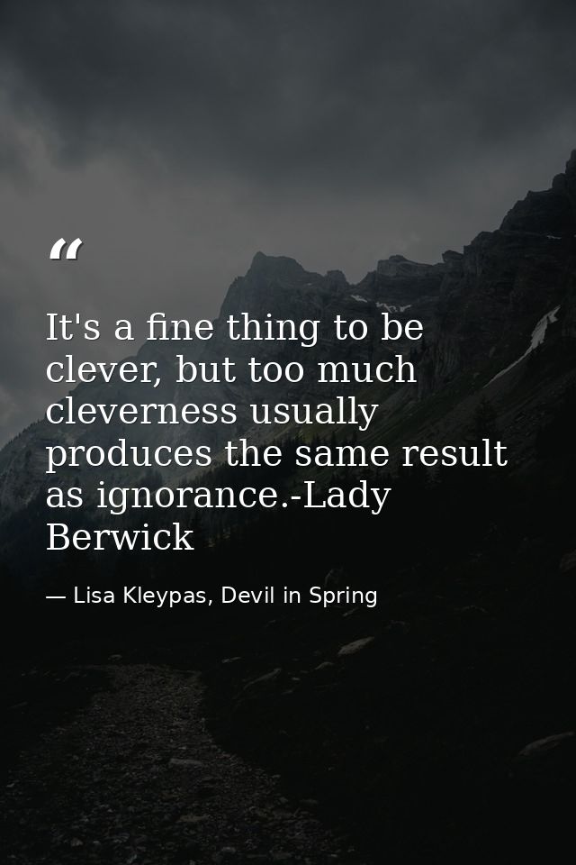 It's a fine thing to be clever, but too much cleverness usually produces the same result as ignorance.-Lady Berwick — Lisa Kleypas, Devil in Spring