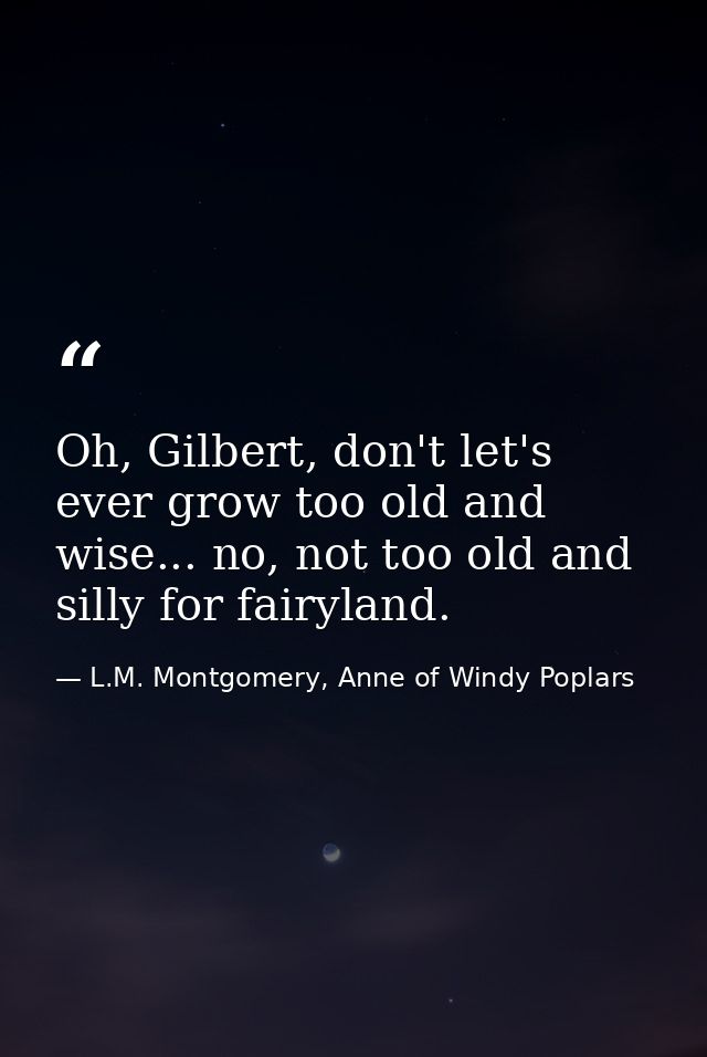 Oh, Gilbert, don't let's ever grow too old and wise... no, not too old and silly for fairyland. — L.M. Montgomery, Anne of Windy Poplars